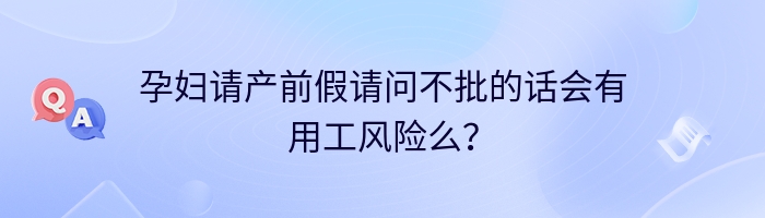 孕妇请产前假请问不批的话会有用工风险么？