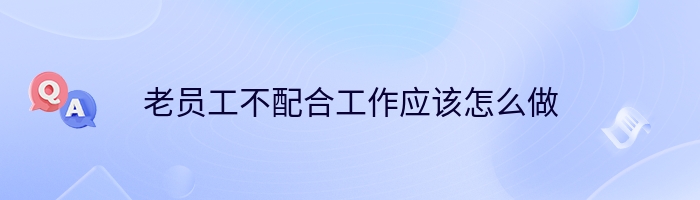 老员工不配合工作应该怎么做