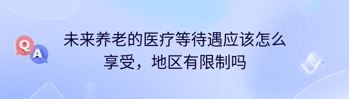 未来养老的医疗等待遇应该怎么享受，地区有限制吗