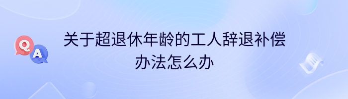 关于超退休年龄的工人辞退补偿办法怎么办