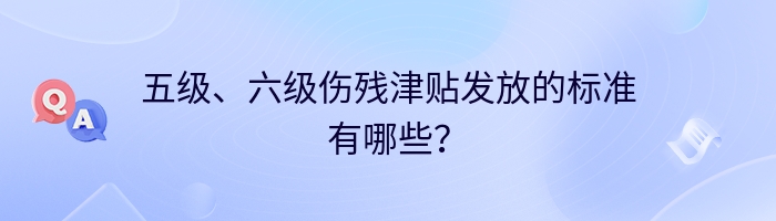 五级、六级伤残津贴发放的标准有哪些？