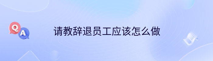 请教辞退员工应该怎么做