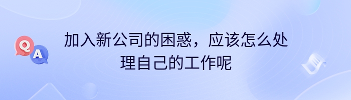 加入新公司的困惑，应该怎么处理自己的工作呢