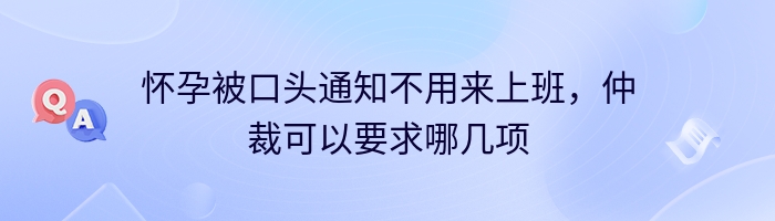 怀孕被口头通知不用来上班，仲裁可以要求哪几项