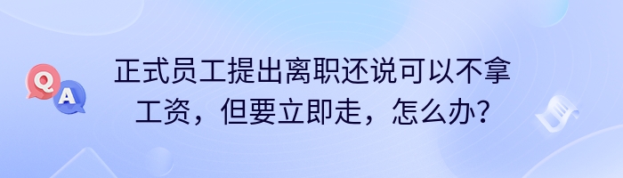 正式员工提出离职还说可以不拿工资，但要立即走，怎么办？