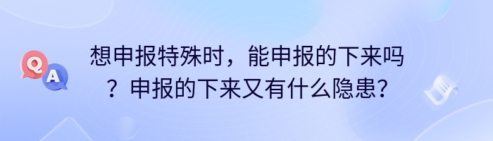 想申报特殊时，能申报的下来吗？申报的下来又有什么隐患？