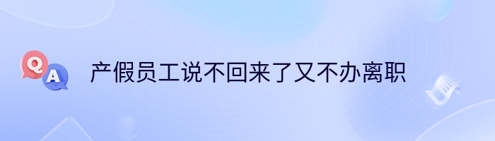 产假员工说不回来了又不办离职