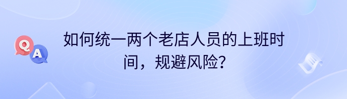 如何统一两个老店人员的上班时间，规避风险？