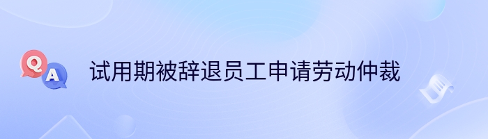 试用期被辞退员工申请劳动仲裁