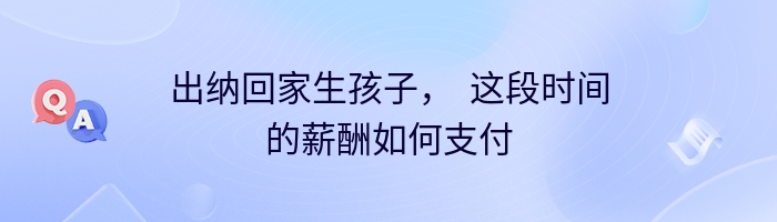 出纳回家生孩子，  这段时间的薪酬如何支付