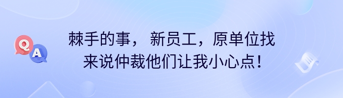 棘手的事， 新员工，原单位找来说仲裁他们让我小心点！