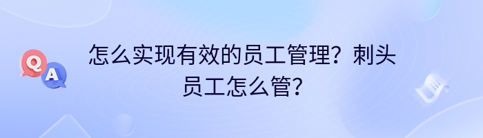 怎么实现有效的员工管理？刺头员工怎么管？