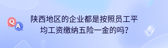 陕西地区的企业都是按照员工平均工资缴纳五险一金的吗？