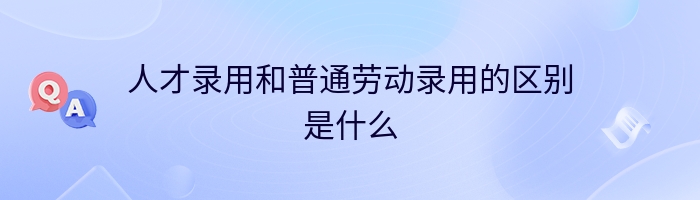 人才录用和普通劳动录用的区别是什么