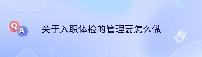 关于入职体检的管理要怎么做