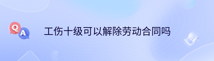 工伤十级可以解除劳动合同吗