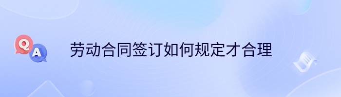 劳动合同签订如何规定才合理