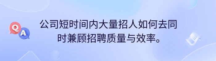 公司短时间内大量招人如何去同时兼顾招聘质量与效率。