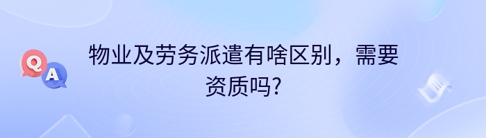 物业及劳务派遣有啥区别，需要资质吗?