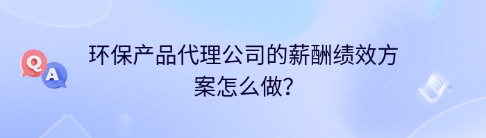 环保产品代理公司的薪酬绩效方案怎么做？