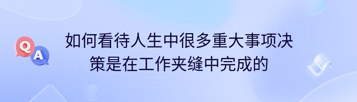 如何看待人生中很多重大事项决策是在工作夹缝中完成的