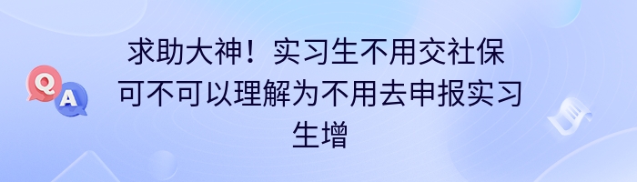 求助大神！实习生不用交社保 可不可以理解为不用去申报实习生增员？