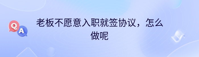 老板不愿意入职就签协议，怎么做呢