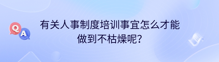 有关人事制度培训事宜怎么才能做到不枯燥呢？