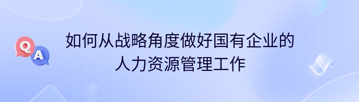 如何从战略角度做好国有企业的人力资源管理工作