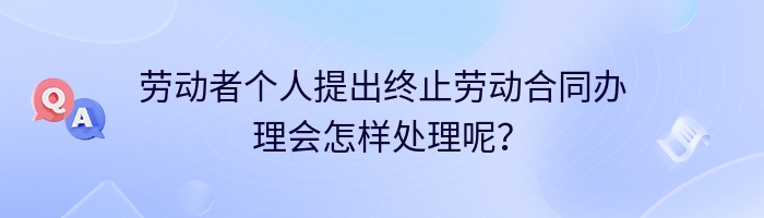 劳动者个人提出终止劳动合同办理会怎样处理呢？