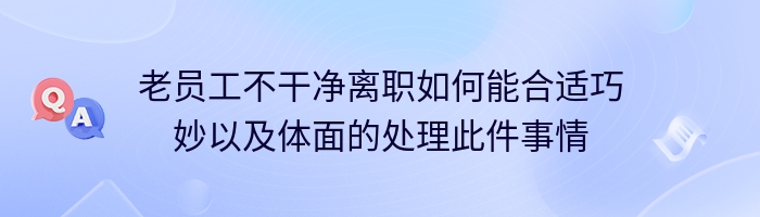 老员工不干净离职如何能合适巧妙以及体面的处理此件事情