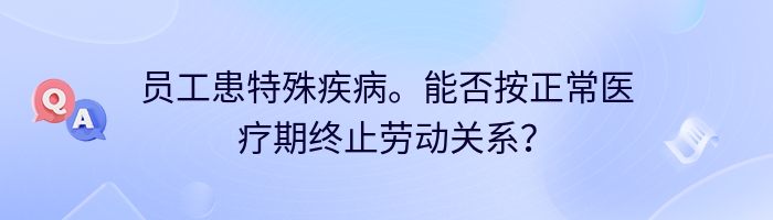 员工患特殊疾病。能否按正常医疗期终止劳动关系？