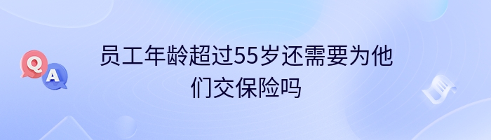 员工年龄超过55岁还需要为他们交保险吗