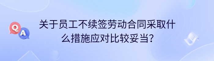 关于员工不续签劳动合同采取什么措施应对比较妥当？