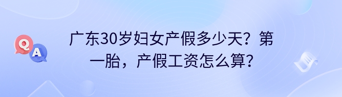 广东30岁妇女产假多少天？第一胎，产假工资怎么算？