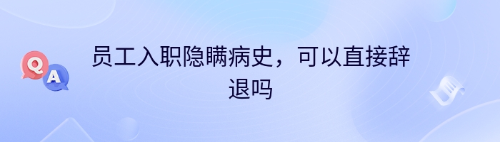 员工入职隐瞒病史，可以直接辞退吗