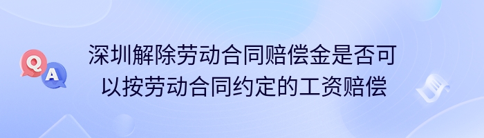 深圳解除劳动合同赔偿金是否可以按劳动合同约定的工资赔偿