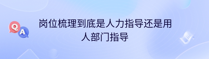 岗位梳理到底是人力指导还是用人部门指导