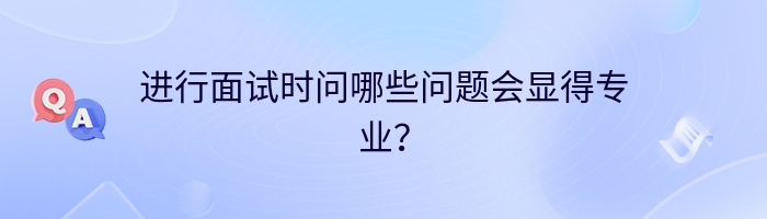 进行面试时问哪些问题会显得专业？