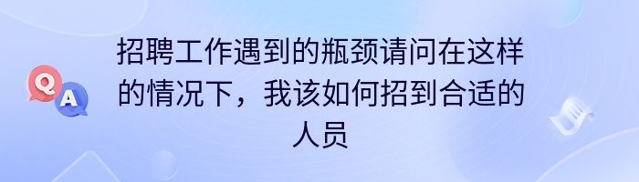 招聘工作遇到的瓶颈请问在这样的情况下，我该如何招到合适的人员？