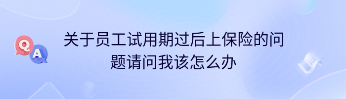 关于员工试用期过后上保险的问题请问我该怎么办