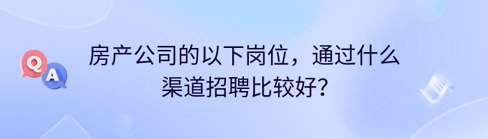 房产公司的以下岗位，通过什么渠道招聘比较好？