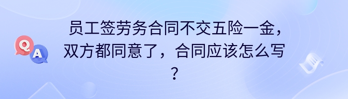 员工签劳务合同不交五险一金，双方都同意了，合同应该怎么写？