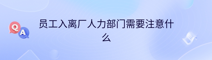 员工入离厂人力部门需要注意什么