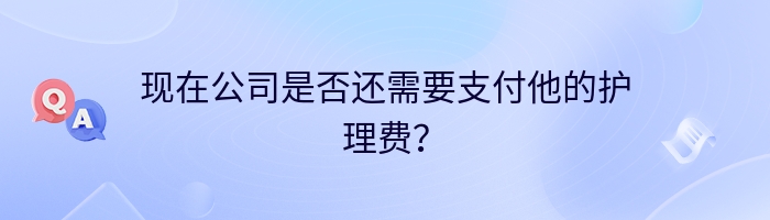 现在公司是否还需要支付他的护理费？