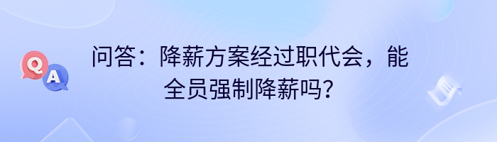 问答：降薪方案经过职代会，能全员强制降薪吗？