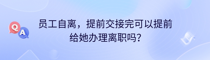 员工自离，提前交接完可以提前给她办理离职吗？