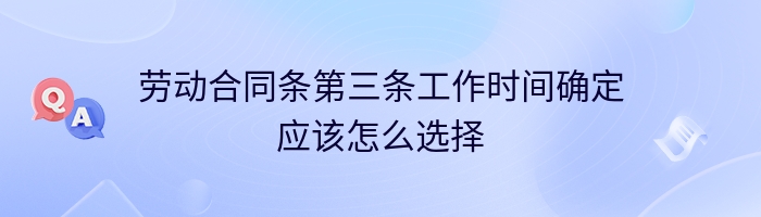 劳动合同条第三条工作时间确定应该怎么选择