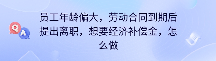 员工年龄偏大，劳动合同到期后提出离职，想要经济补偿金，怎么做