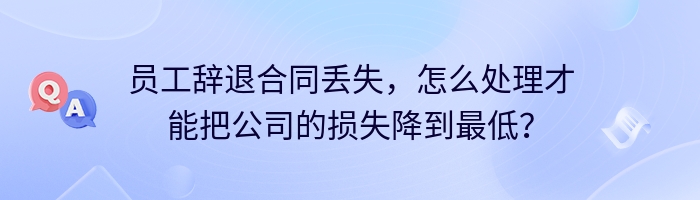 员工辞退合同丢失，怎么处理才能把公司的损失降到最低？